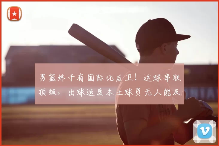 男篮终于有国际化后卫!运球串联顶级,出球速度本土球员无人能及