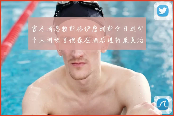 官方消息赖斯格伊詹姆斯今日进行个人训练亨德森在酒店进行康复治疗
