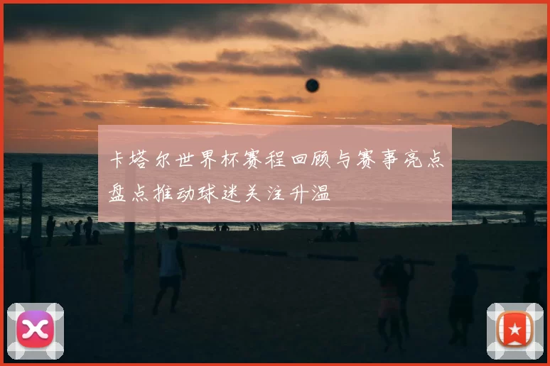 卡塔尔世界杯赛程回顾与赛事亮点盘点推动球迷关注升温