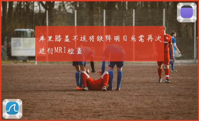 库里膝盖不适将缺阵明日或需再次进行MRI检查