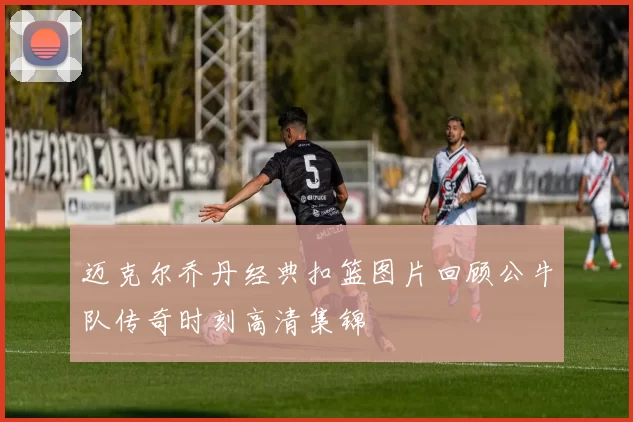迈克尔乔丹经典扣篮图片回顾公牛队传奇时刻高清集锦