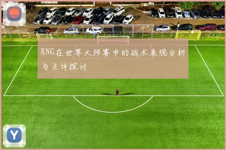 RNG在世界大师赛中的战术表现分析与点评探讨