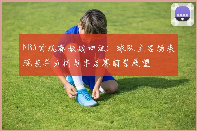NBA常规赛激战回放:球队主客场表现差异分析与季后赛前景展望