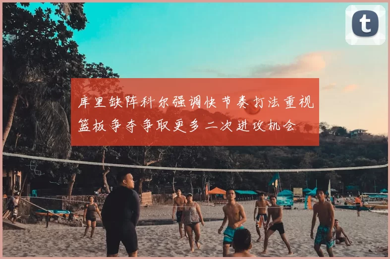 库里缺阵科尔强调快节奏打法重视篮板争夺争取更多二次进攻机会