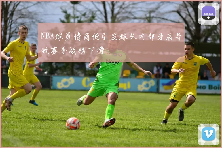 NBA球员情商低引发球队内部矛盾导致赛季战绩下滑