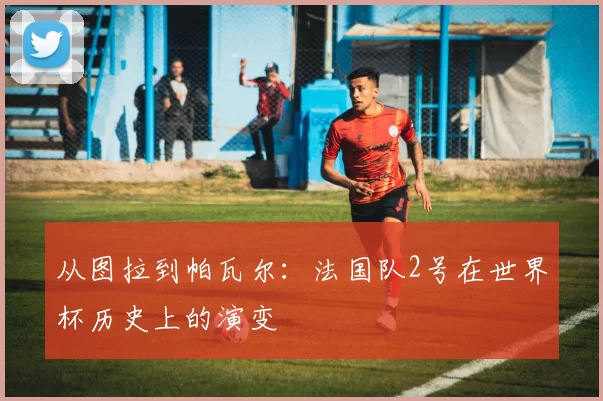 从图拉到帕瓦尔：法国队2号在世界杯历史上的演变