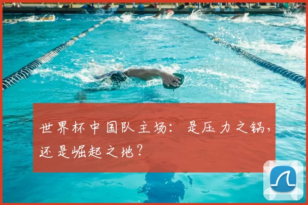 世界杯中国队主场：是压力之锅，还是崛起之地？