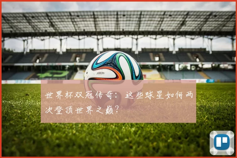 世界杯双冠传奇:这些球星如何两次登顶世界之巅?