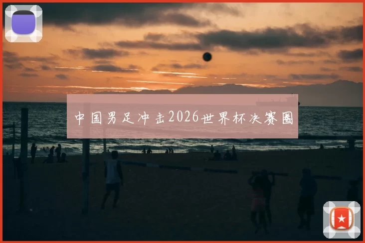 中国男足冲击2026世界杯决赛圈
