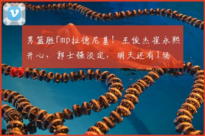 男篮胜fmp拉德尼基!王俊杰崔永熙开心,郭士强淡定,明天还有1场