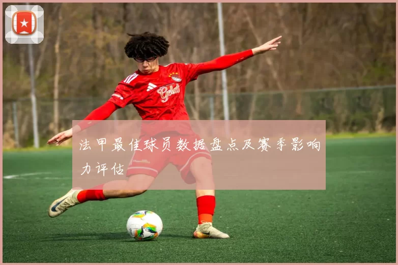 法甲最佳球员数据盘点及赛季影响力评估