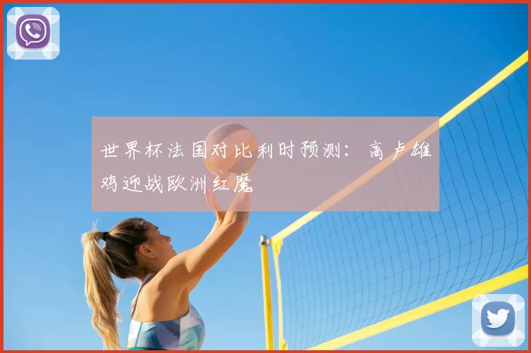 世界杯法国对比利时预测:高卢雄鸡迎战欧洲红魔