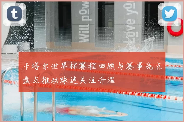 卡塔尔世界杯赛程回顾与赛事亮点盘点推动球迷关注升温
