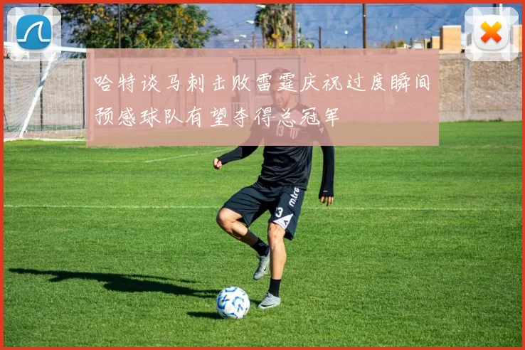哈特谈马刺击败雷霆庆祝过度瞬间预感球队有望夺得总冠军