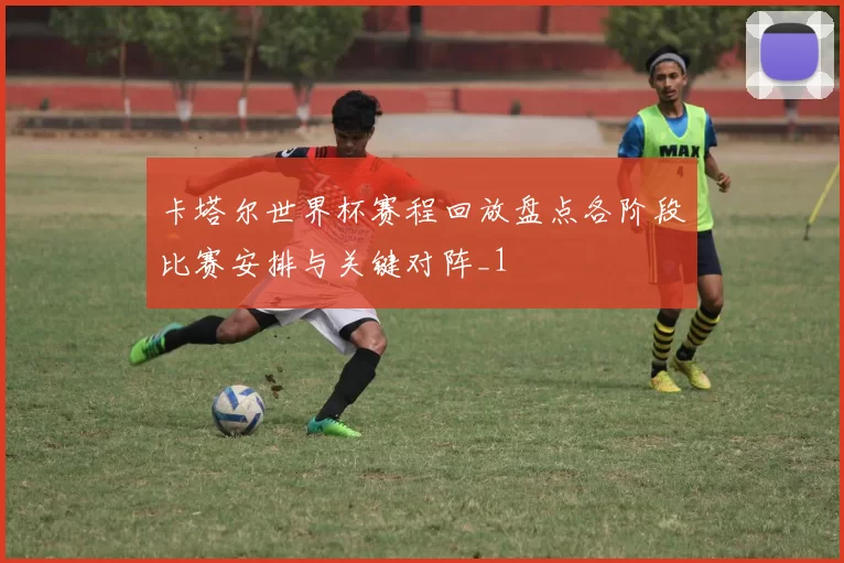 卡塔尔世界杯赛程回放盘点各阶段比赛安排与关键对阵_1