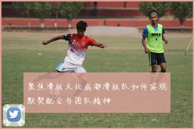 聚焦滑板文化成都滑板队如何实现默契配合与团队精神