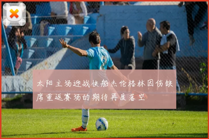 太阳主场迎战快船杰伦格林因伤缺席重返赛场的期待再度落空