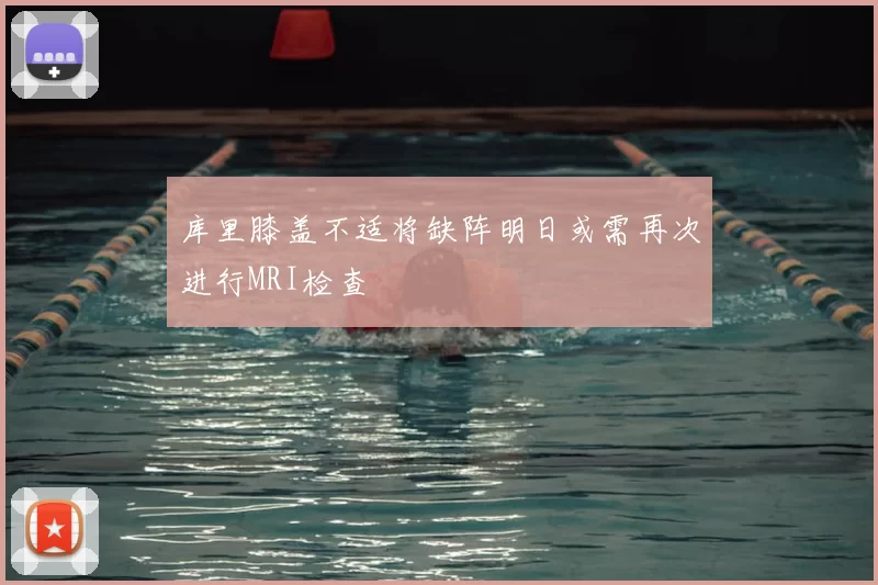 库里膝盖不适将缺阵明日或需再次进行MRI检查