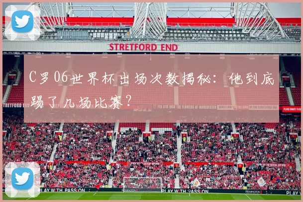 C罗06世界杯出场次数揭秘：他到底踢了几场比赛？