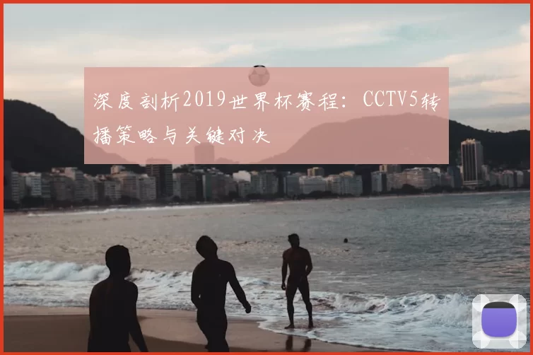 深度剖析2019世界杯赛程:CCTV5转播策略与关键对决