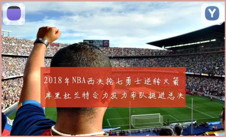 2018年NBA西决抢七勇士逆转火箭 库里杜兰特合力发力率队挺进总决赛