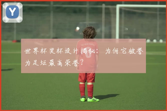 世界杯奖杯设计揭秘:为何它被誉为足坛最高荣誉?