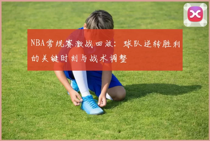 NBA常规赛激战回放:球队逆转胜利的关键时刻与战术调整