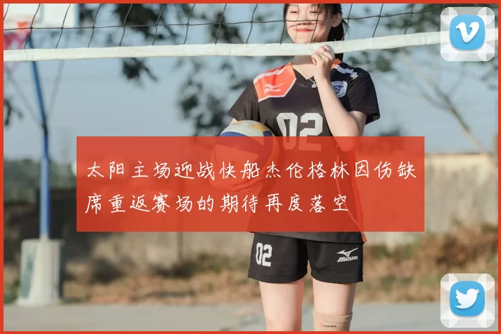 太阳主场迎战快船杰伦格林因伤缺席重返赛场的期待再度落空
