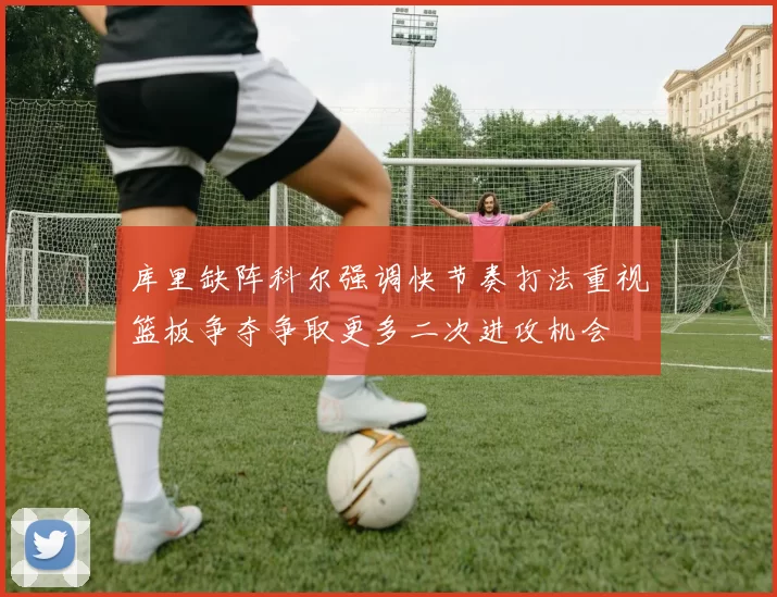 库里缺阵科尔强调快节奏打法重视篮板争夺争取更多二次进攻机会