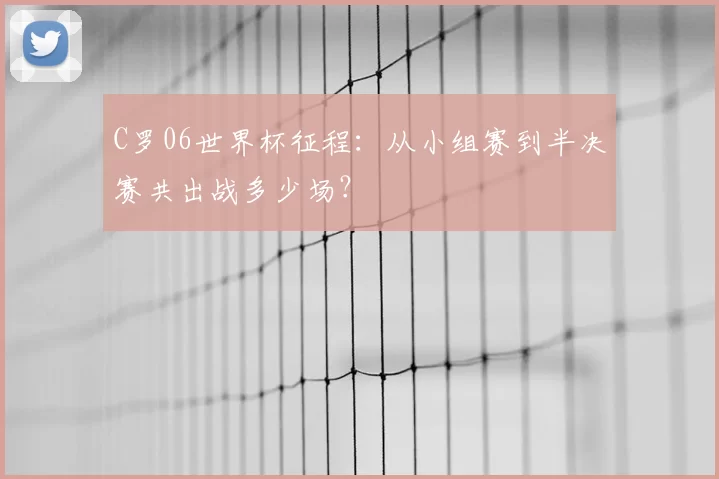 C罗06世界杯征程:从小组赛到半决赛共出战多少场?