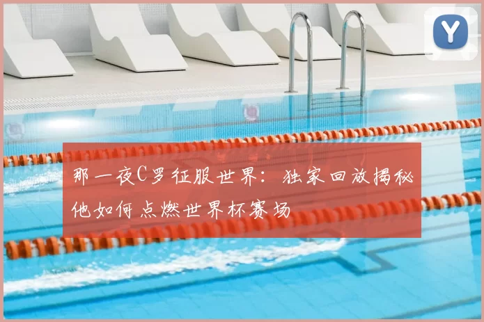 那一夜C罗征服世界:独家回放揭秘他如何点燃世界杯赛场