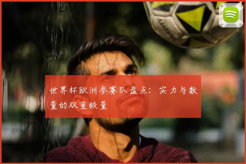 世界杯欧洲参赛队盘点:实力与数量的双重较量