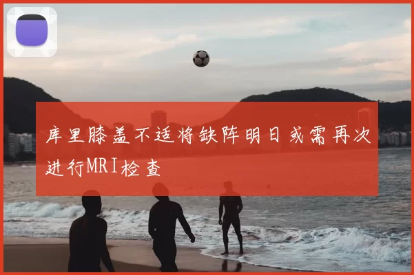 库里膝盖不适将缺阵明日或需再次进行MRI检查
