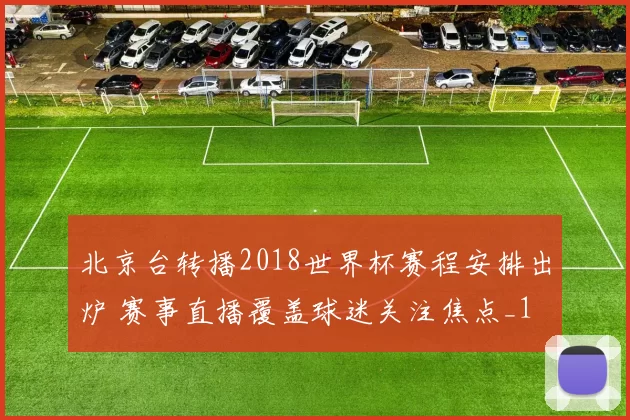 北京台转播2018世界杯赛程安排出炉 赛事直播覆盖球迷关注焦点_1
