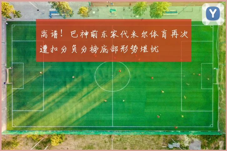 离谱!巴神前东家代米尔体育再次遭扣分负分榜底部形势堪忧
