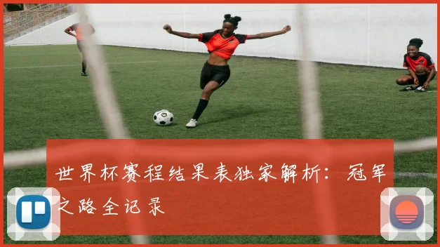 世界杯赛程结果表独家解析:冠军之路全记录