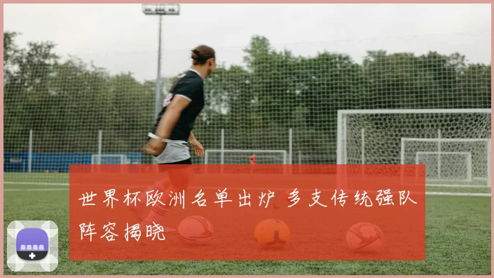 世界杯欧洲名单出炉 多支传统强队阵容揭晓
