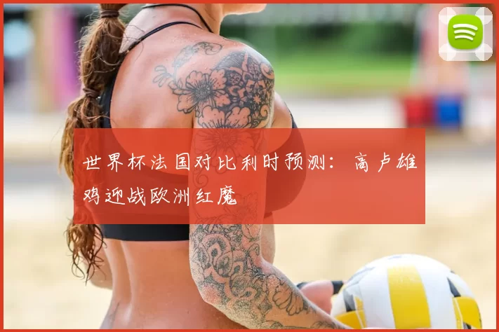 世界杯法国对比利时预测:高卢雄鸡迎战欧洲红魔