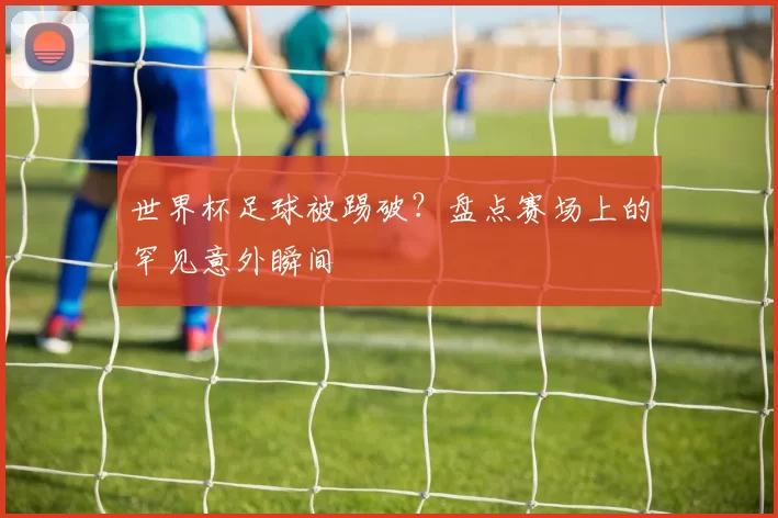 世界杯足球被踢破?盘点赛场上的罕见意外瞬间