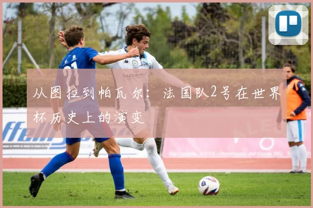 从图拉到帕瓦尔:法国队2号在世界杯历史上的演变