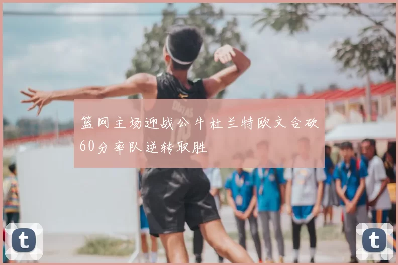 篮网主场迎战公牛杜兰特欧文合砍60分率队逆转取胜