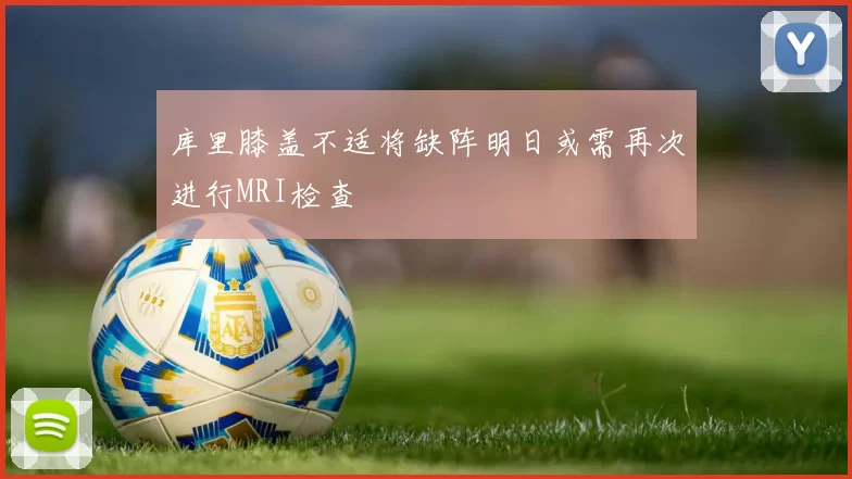 库里膝盖不适将缺阵明日或需再次进行MRI检查