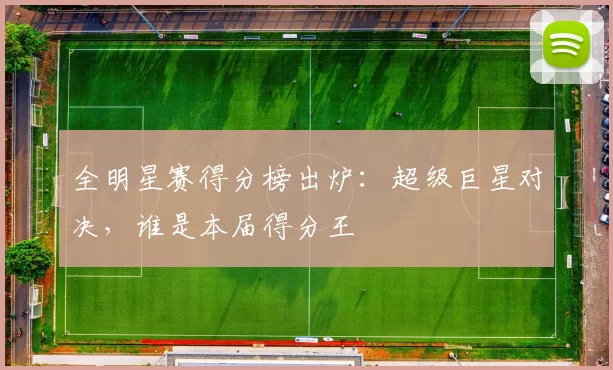 全明星赛得分榜出炉:超级巨星对决,谁是本届得分王