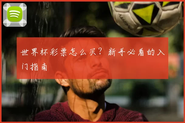 世界杯彩票怎么买？新手必看的入门指南