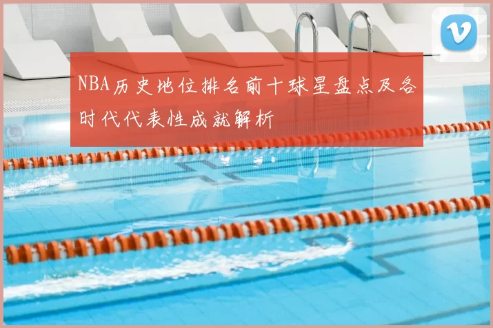 NBA历史地位排名前十球星盘点及各时代代表性成就解析