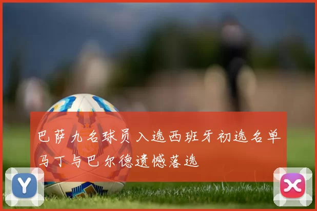 巴萨九名球员入选西班牙初选名单马丁与巴尔德遗憾落选