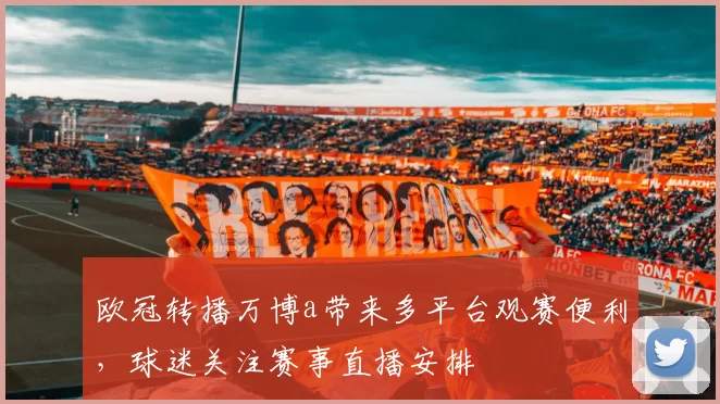 欧冠转播万博a带来多平台观赛便利,球迷关注赛事直播安排