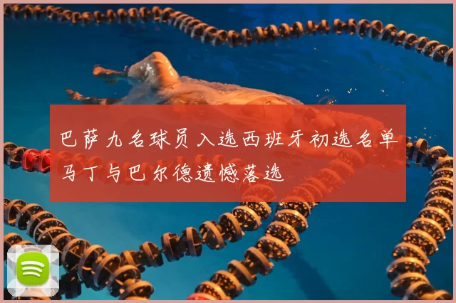 巴萨九名球员入选西班牙初选名单马丁与巴尔德遗憾落选