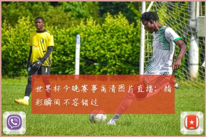 世界杯今晚赛事高清图片直播:精彩瞬间不容错过
