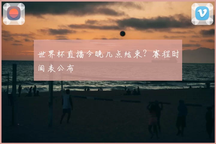 世界杯直播今晚几点结束？赛程时间表公布